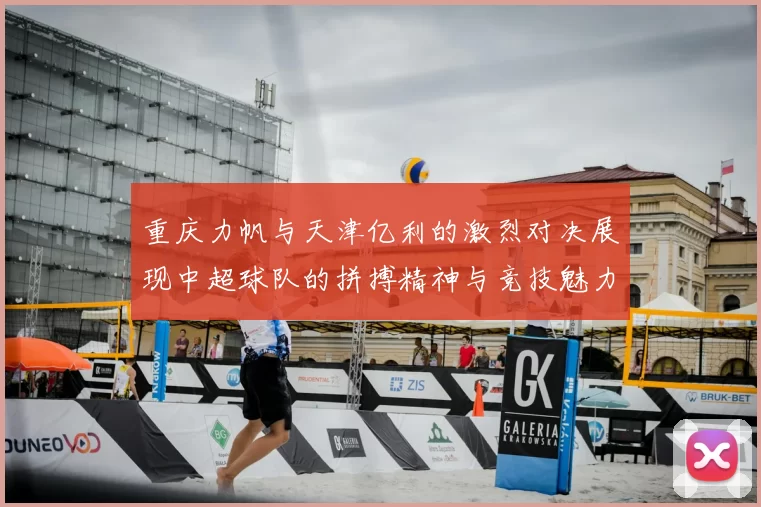 重庆力帆与天津亿利的激烈对决展现中超球队的拼搏精神与竞技魅力