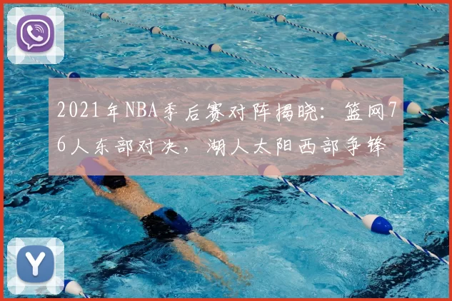 2021年NBA季后赛对阵揭晓:篮网76人东部对决,湖人太阳西部争锋