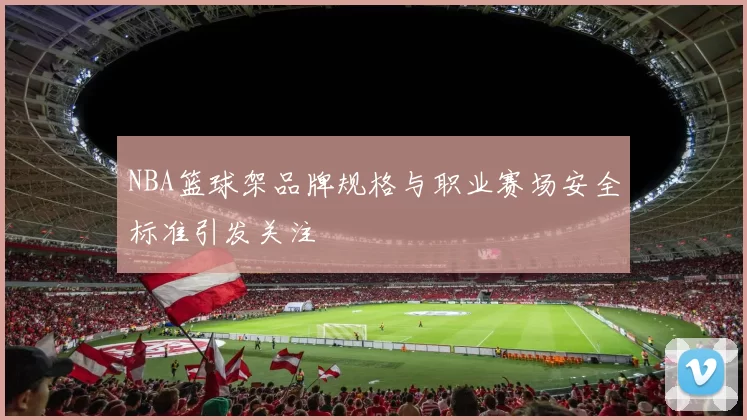 NBA篮球架品牌规格与职业赛场安全标准引发关注