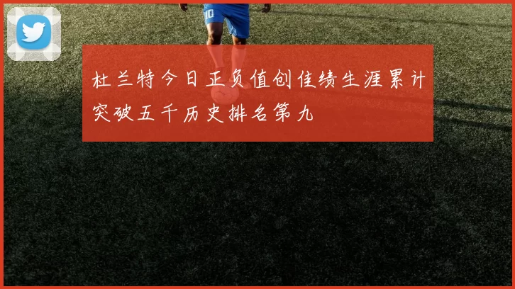 杜兰特今日正负值创佳绩生涯累计突破五千历史排名第九