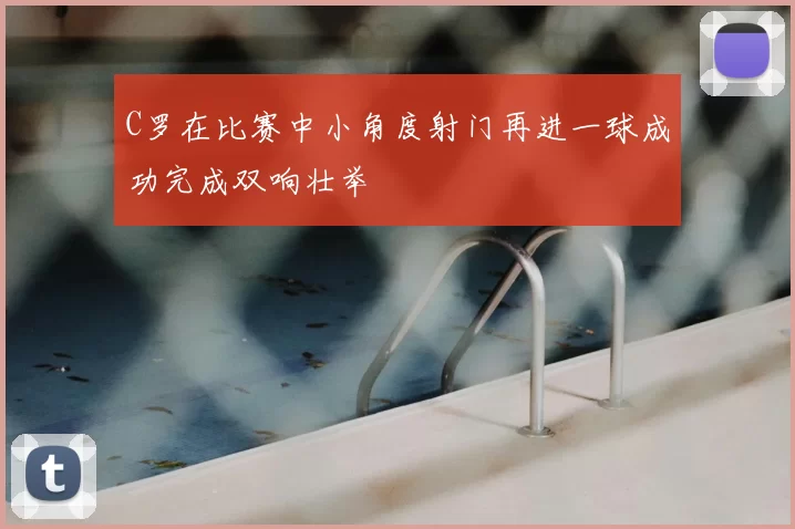 C罗在比赛中小角度射门再进一球成功完成双响壮举