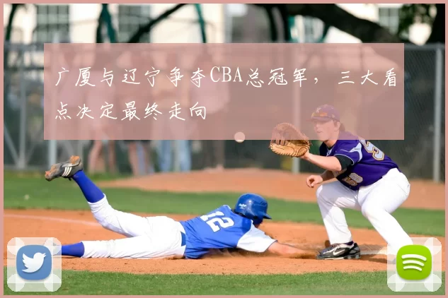 广厦与辽宁争夺CBA总冠军,三大看点决定最终走向