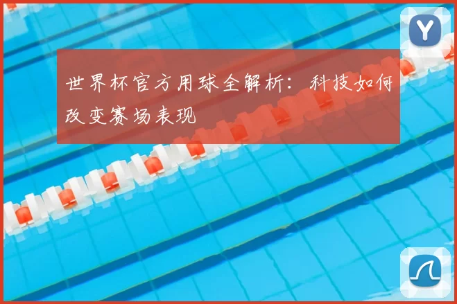 世界杯官方用球全解析：科技如何改变赛场表现