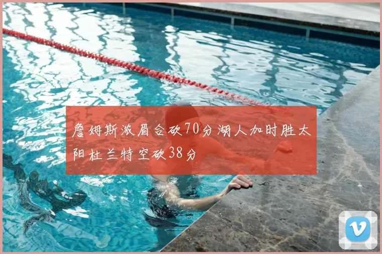 詹姆斯浓眉合砍70分湖人加时胜太阳杜兰特空砍38分