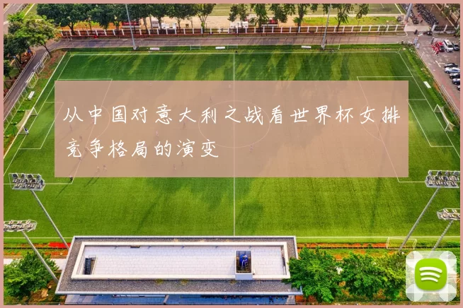 从中国对意大利之战看世界杯女排竞争格局的演变