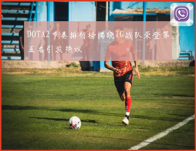 DOTA2节奏排行榜揭晓IG战队荣登第五名引发热议